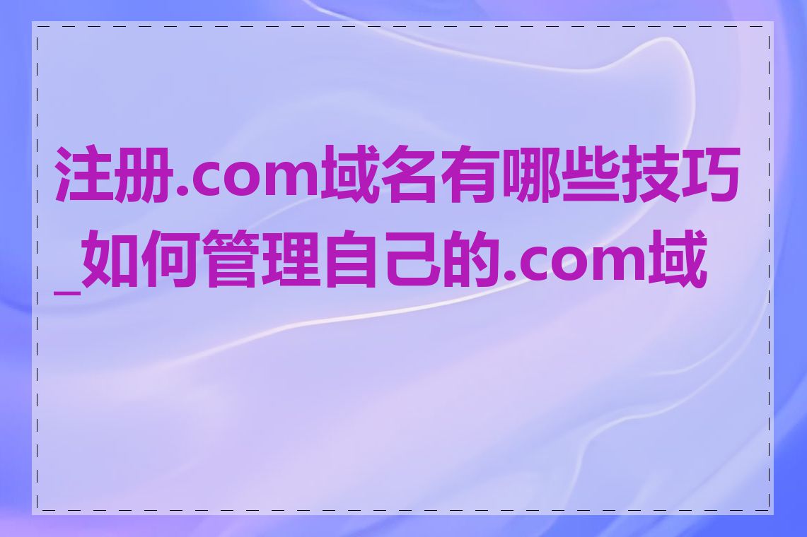 注册.com域名有哪些技巧_如何管理自己的.com域名