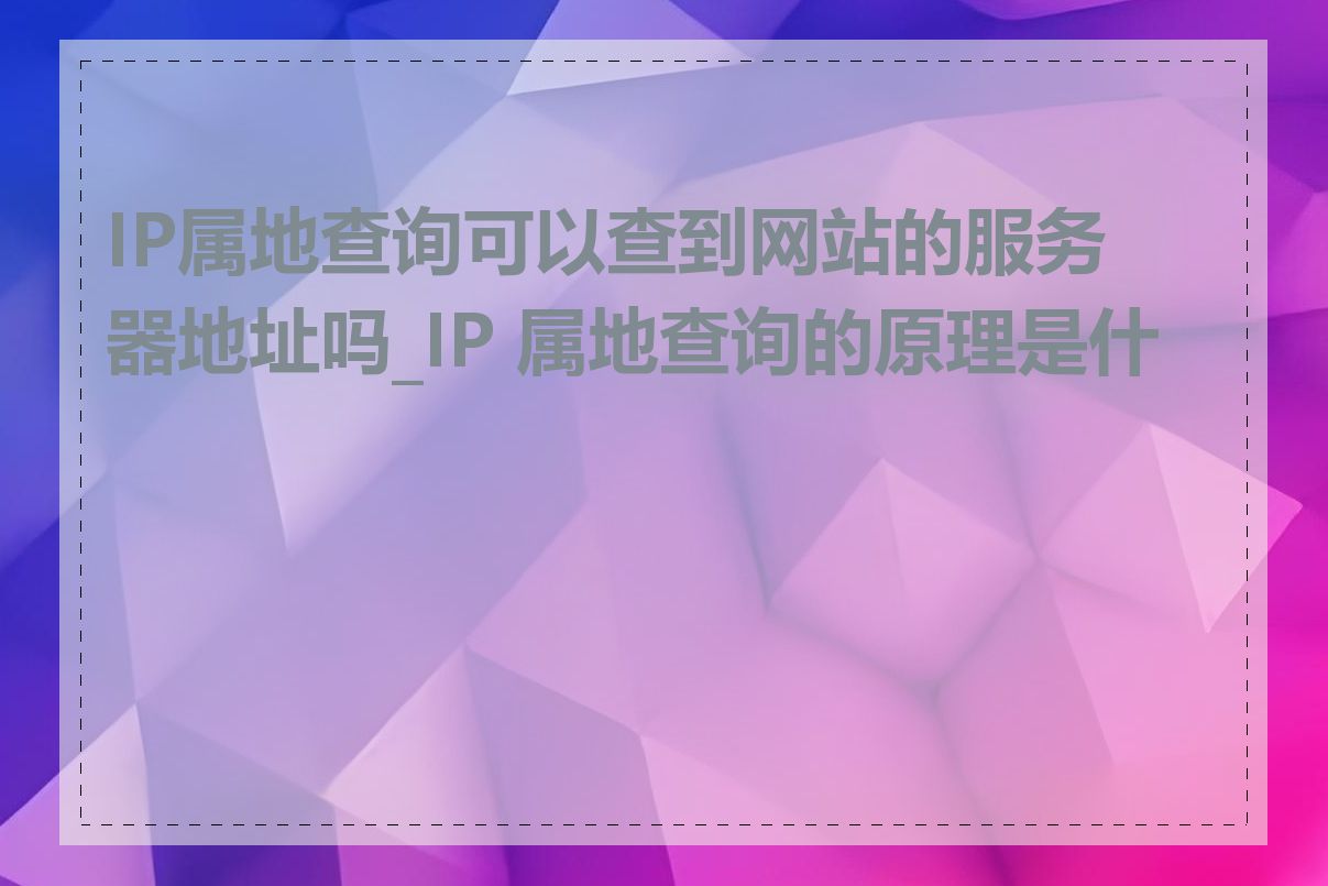 IP属地查询可以查到网站的服务器地址吗_IP 属地查询的原理是什么