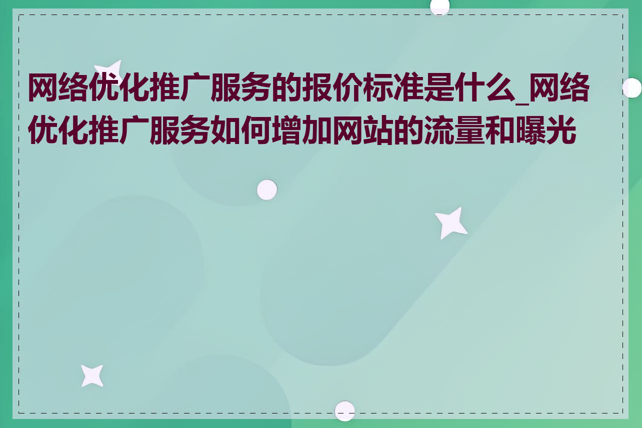 网络优化推广服务的报价标准是什么_网络优化推广服务如何增加网站的流量和曝光度