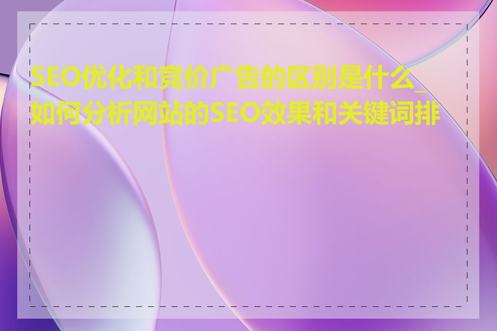 SEO优化和竞价广告的区别是什么_如何分析网站的SEO效果和关键词排名