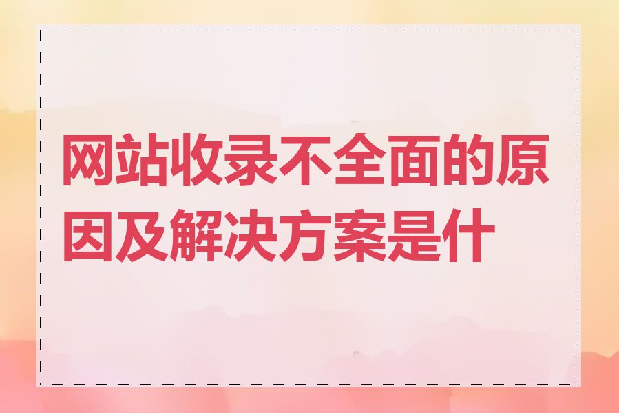 网站收录不全面的原因及解决方案是什么