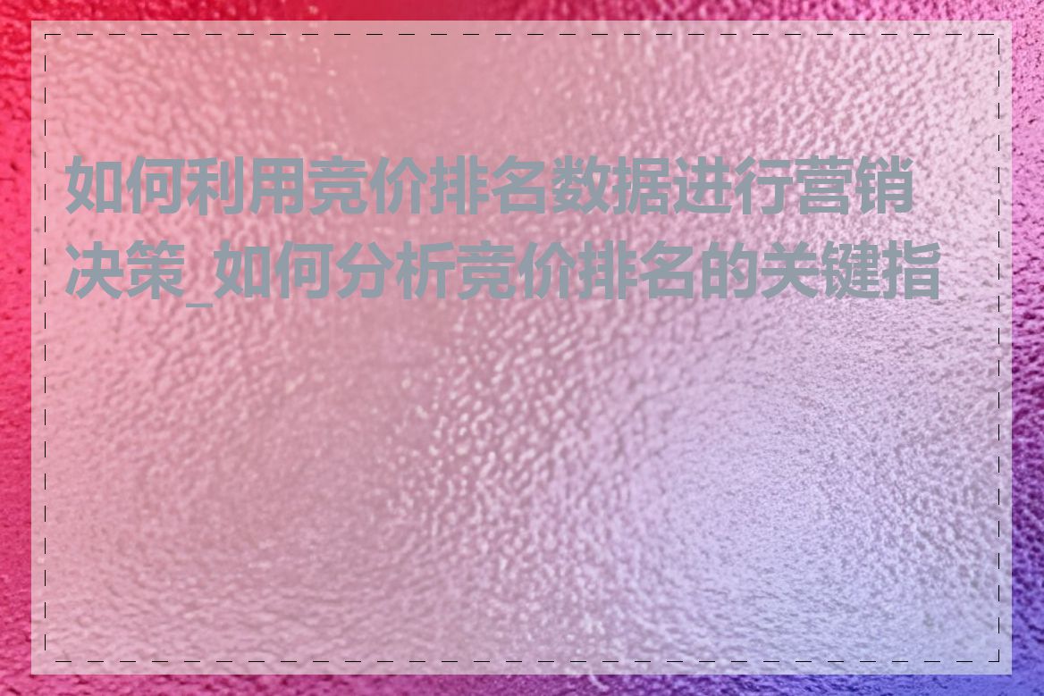 如何利用竞价排名数据进行营销决策_如何分析竞价排名的关键指标