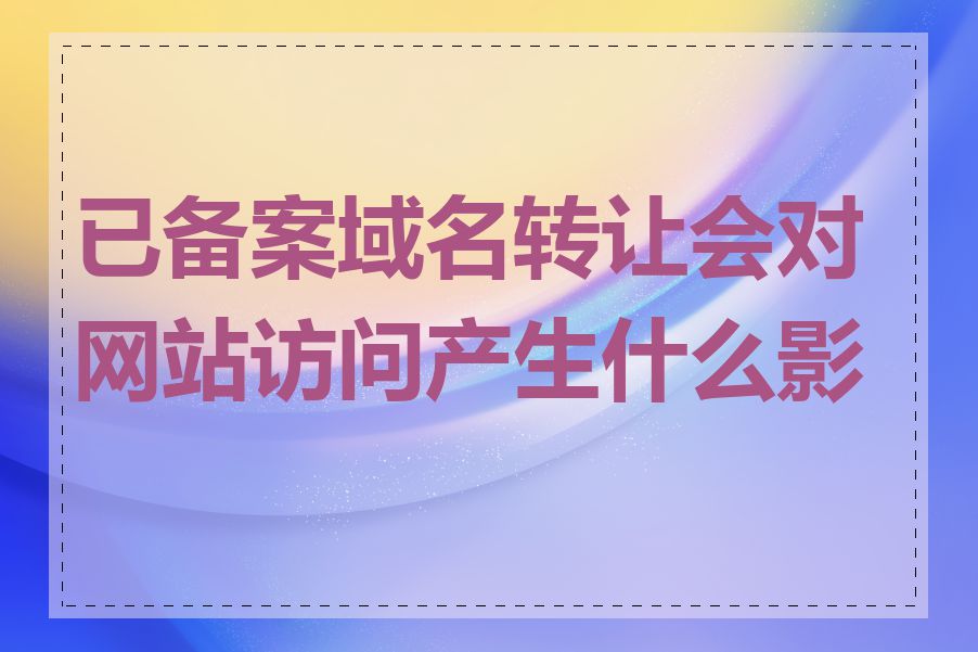 已备案域名转让会对网站访问产生什么影响