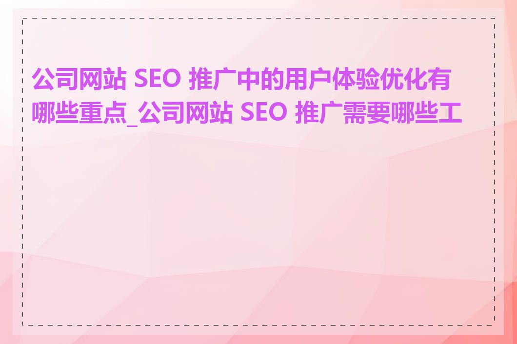 公司网站 SEO 推广中的用户体验优化有哪些重点_公司网站 SEO 推广需要哪些工具
