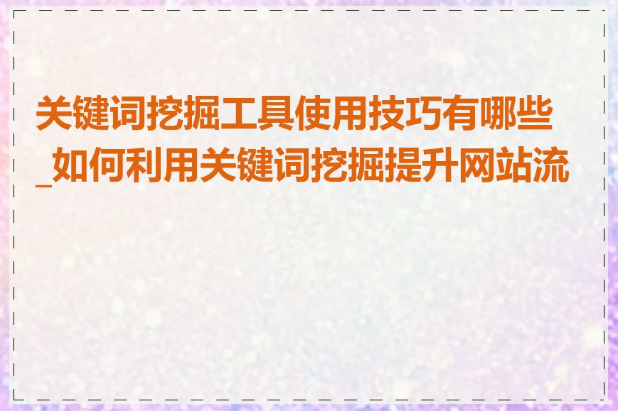 关键词挖掘工具使用技巧有哪些_如何利用关键词挖掘提升网站流量