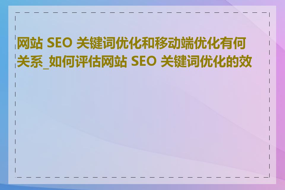 网站 SEO 关键词优化和移动端优化有何关系_如何评估网站 SEO 关键词优化的效果