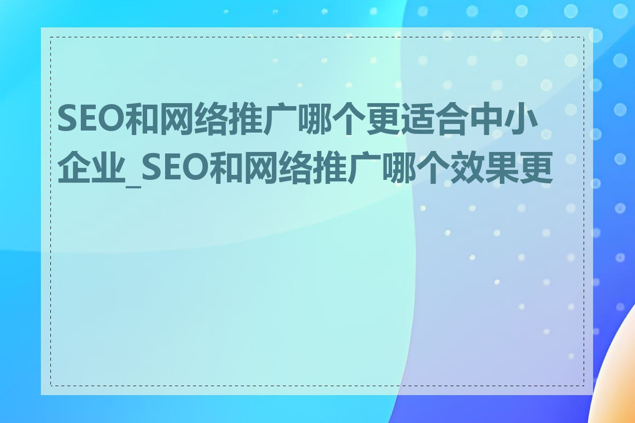 SEO和网络推广哪个更适合中小企业_SEO和网络推广哪个效果更好