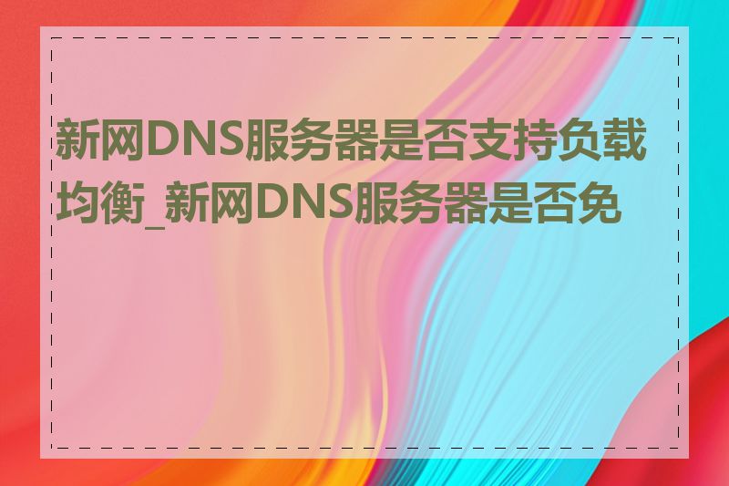 新网DNS服务器是否支持负载均衡_新网DNS服务器是否免费