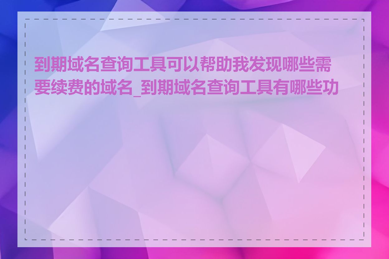 到期域名查询工具可以帮助我发现哪些需要续费的域名_到期域名查询工具有哪些功能