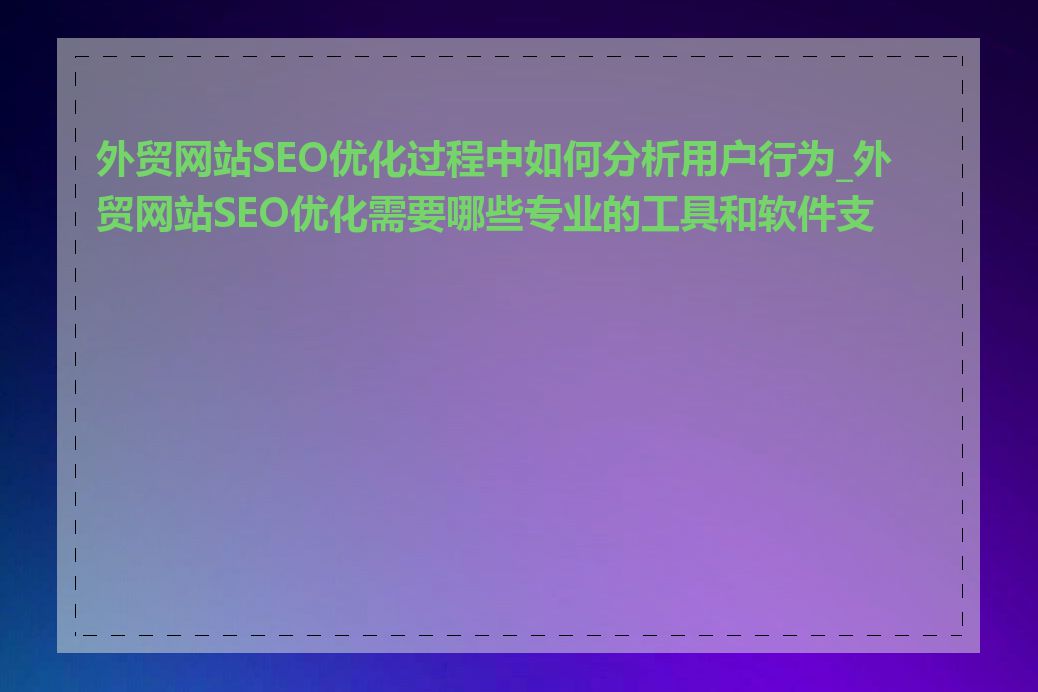 外贸网站SEO优化过程中如何分析用户行为_外贸网站SEO优化需要哪些专业的工具和软件支持