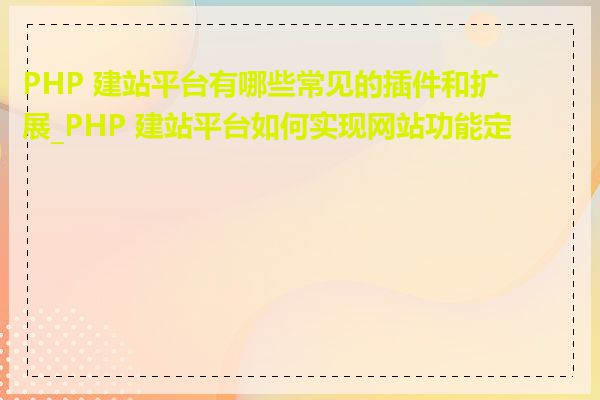 PHP 建站平台有哪些常见的插件和扩展_PHP 建站平台如何实现网站功能定制