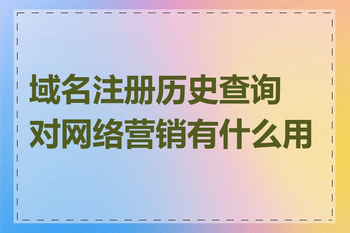 域名注册历史查询对网络营销有什么用处