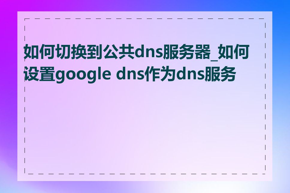 如何切换到公共dns服务器_如何设置google dns作为dns服务器