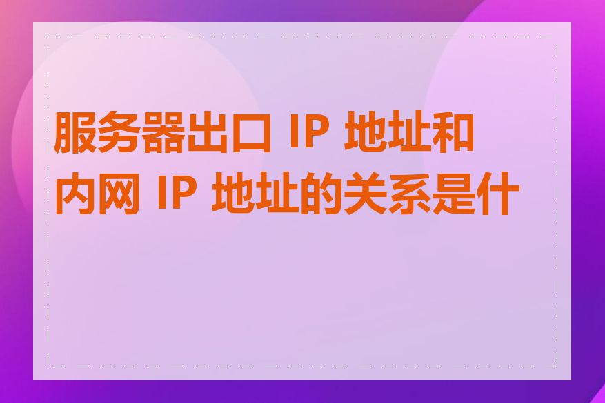 服务器出口 IP 地址和内网 IP 地址的关系是什么
