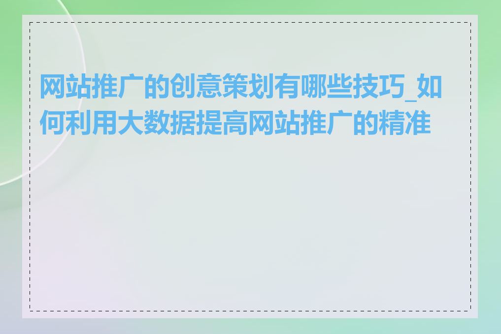 网站推广的创意策划有哪些技巧_如何利用大数据提高网站推广的精准性
