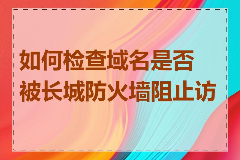 如何检查域名是否被长城防火墙阻止访问
