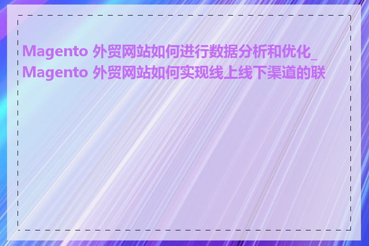 Magento 外贸网站如何进行数据分析和优化_Magento 外贸网站如何实现线上线下渠道的联动