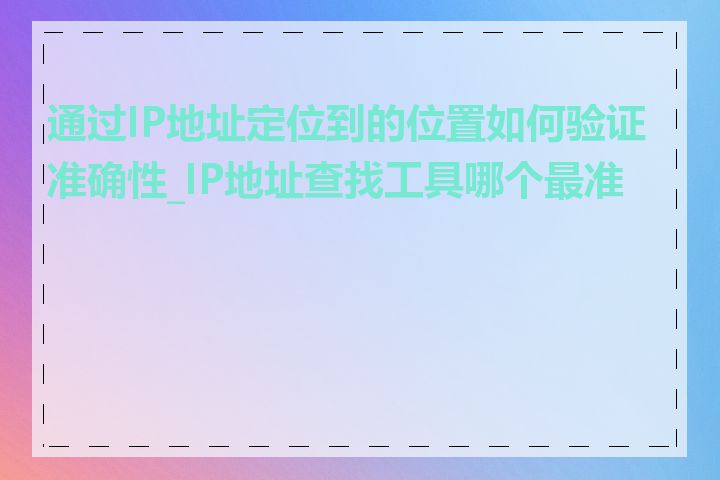 通过IP地址定位到的位置如何验证准确性_IP地址查找工具哪个最准确