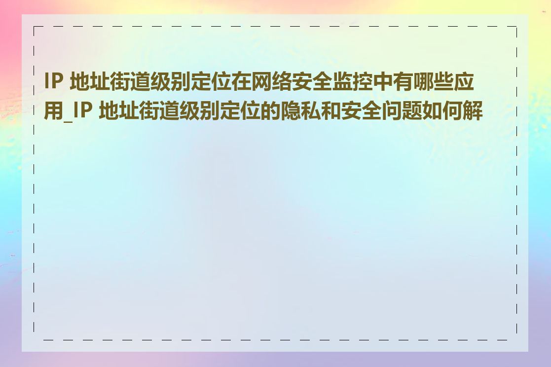 IP 地址街道级别定位在网络安全监控中有哪些应用_IP 地址街道级别定位的隐私和安全问题如何解决