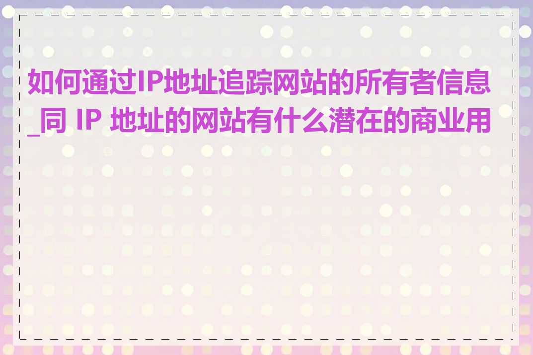 如何通过IP地址追踪网站的所有者信息_同 IP 地址的网站有什么潜在的商业用途