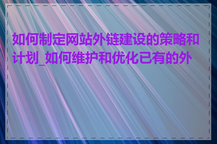 如何制定网站外链建设的策略和计划_如何维护和优化已有的外链
