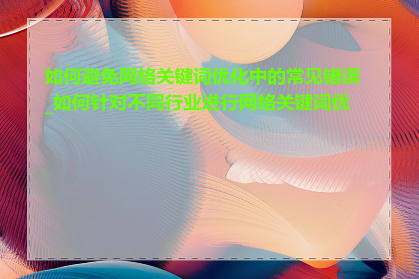 如何避免网络关键词优化中的常见错误_如何针对不同行业进行网络关键词优化