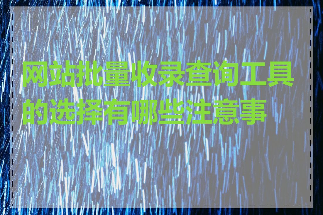 网站批量收录查询工具的选择有哪些注意事项