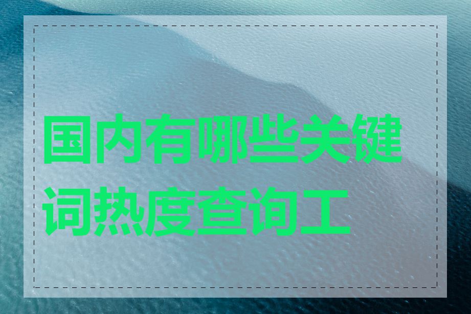 国内有哪些关键词热度查询工具