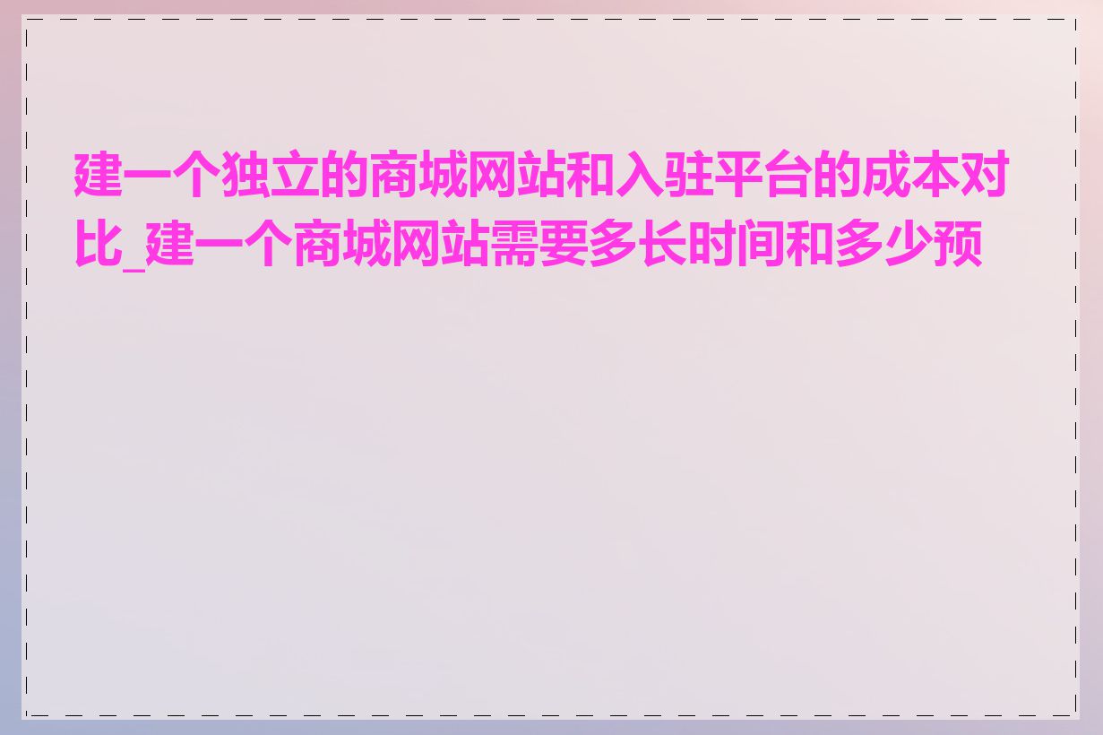 建一个独立的商城网站和入驻平台的成本对比_建一个商城网站需要多长时间和多少预算
