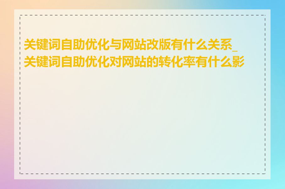 关键词自助优化与网站改版有什么关系_关键词自助优化对网站的转化率有什么影响
