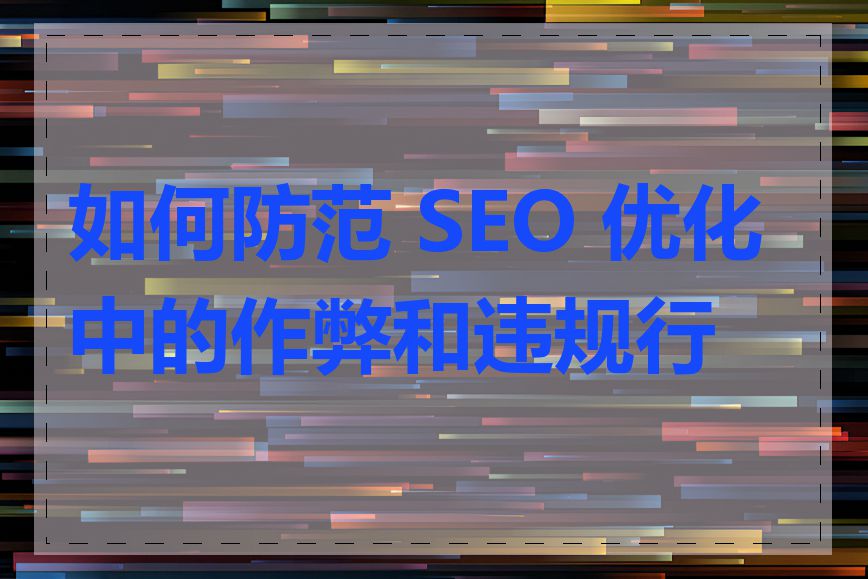如何防范 SEO 优化中的作弊和违规行为