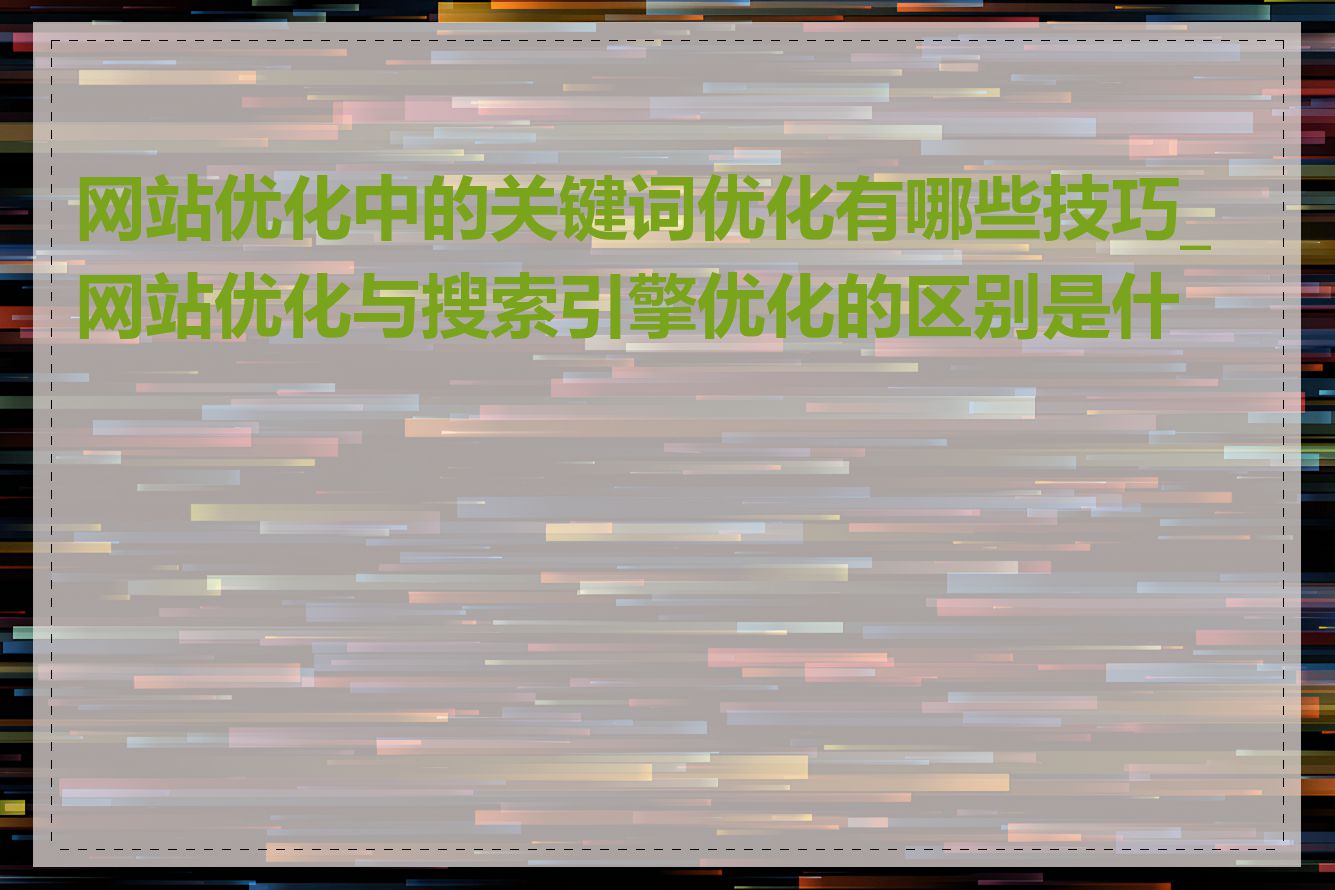 网站优化中的关键词优化有哪些技巧_网站优化与搜索引擎优化的区别是什么