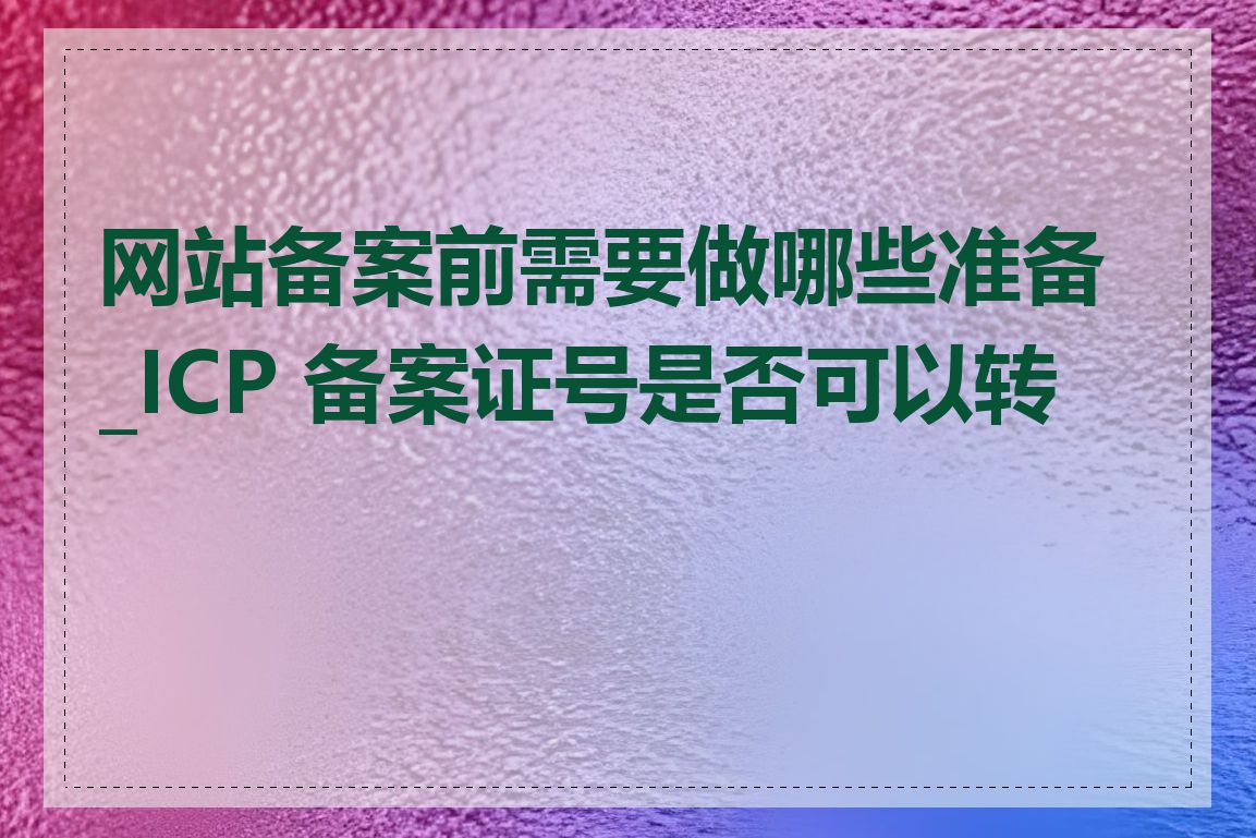 网站备案前需要做哪些准备_ICP 备案证号是否可以转让