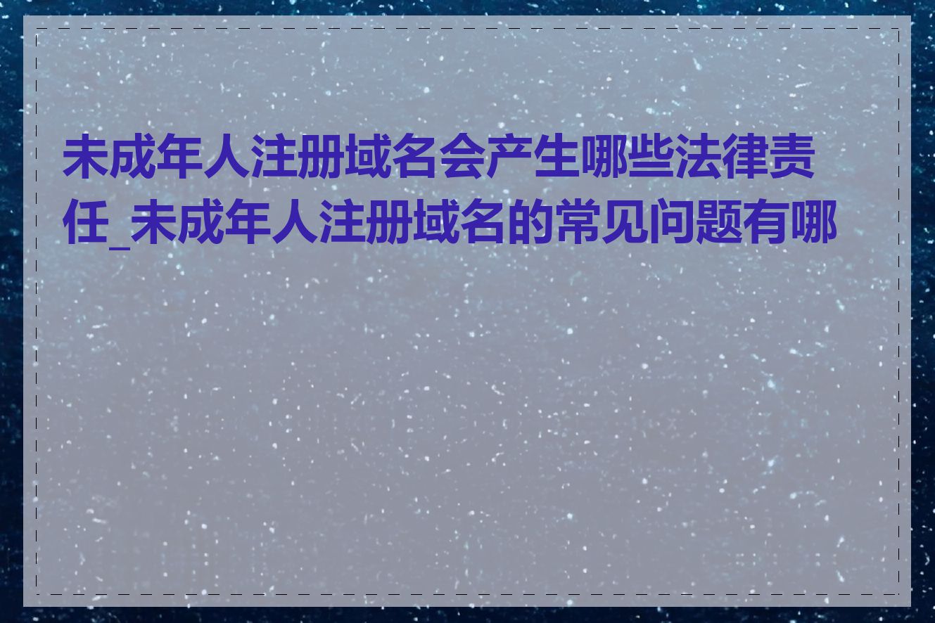 未成年人注册域名会产生哪些法律责任_未成年人注册域名的常见问题有哪些