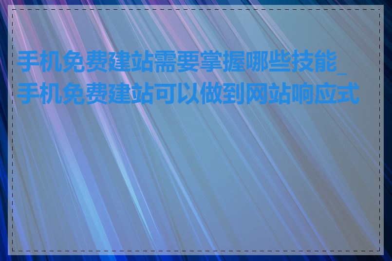 手机免费建站需要掌握哪些技能_手机免费建站可以做到网站响应式吗