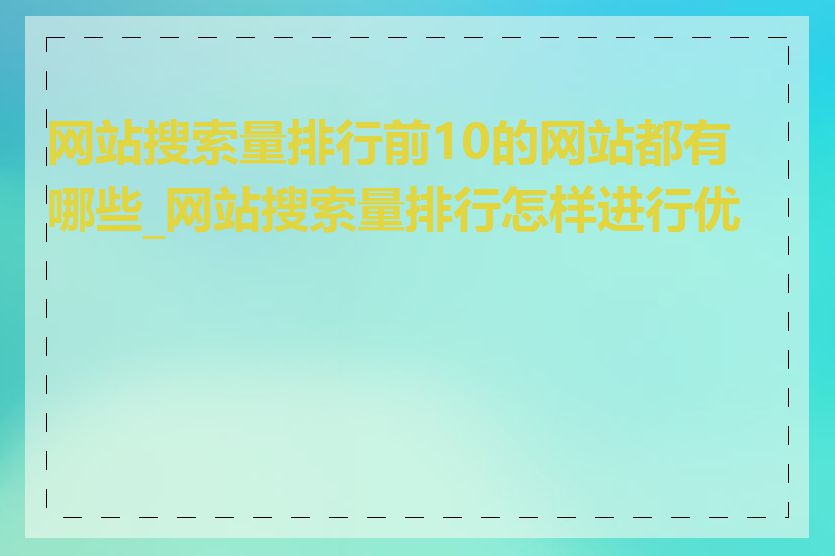 网站搜索量排行前10的网站都有哪些_网站搜索量排行怎样进行优化