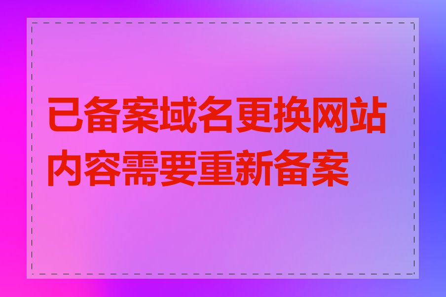 已备案域名更换网站内容需要重新备案吗