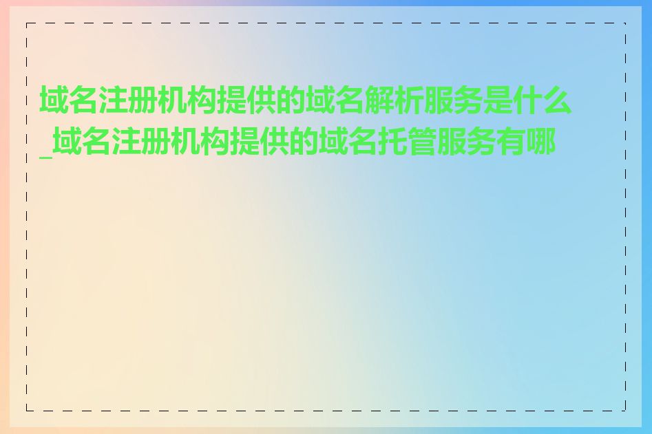 域名注册机构提供的域名解析服务是什么_域名注册机构提供的域名托管服务有哪些