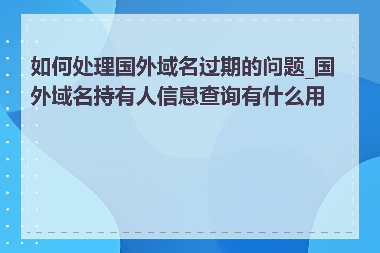 如何处理国外域名过期的问题_国外域名持有人信息查询有什么用途