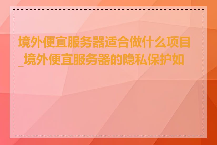境外便宜服务器适合做什么项目_境外便宜服务器的隐私保护如何