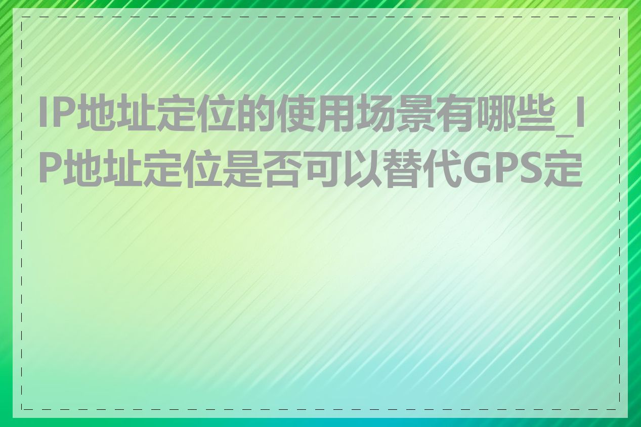 IP地址定位的使用场景有哪些_IP地址定位是否可以替代GPS定位