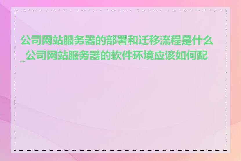 公司网站服务器的部署和迁移流程是什么_公司网站服务器的软件环境应该如何配置