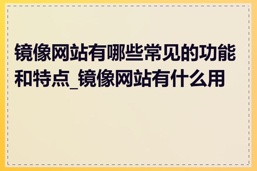 镜像网站有哪些常见的功能和特点_镜像网站有什么用途
