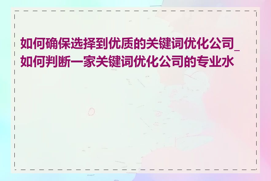 如何确保选择到优质的关键词优化公司_如何判断一家关键词优化公司的专业水平