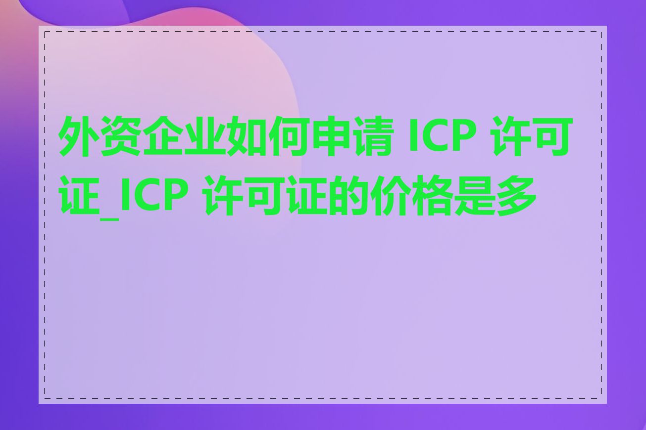 外资企业如何申请 ICP 许可证_ICP 许可证的价格是多少