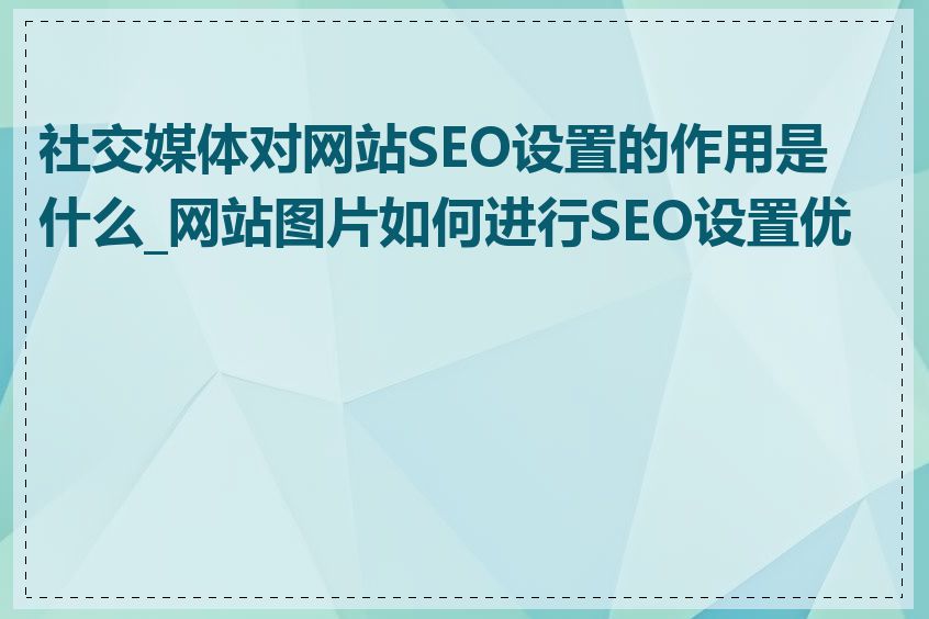 社交媒体对网站SEO设置的作用是什么_网站图片如何进行SEO设置优化