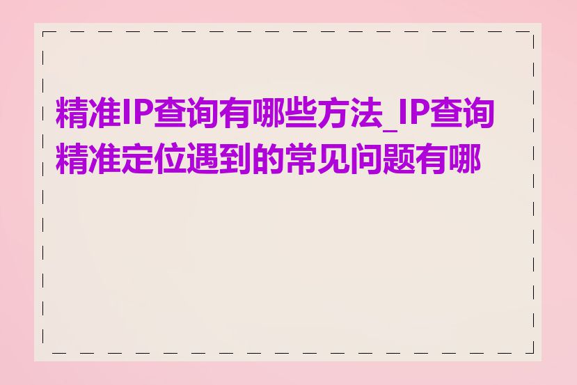 精准IP查询有哪些方法_IP查询精准定位遇到的常见问题有哪些