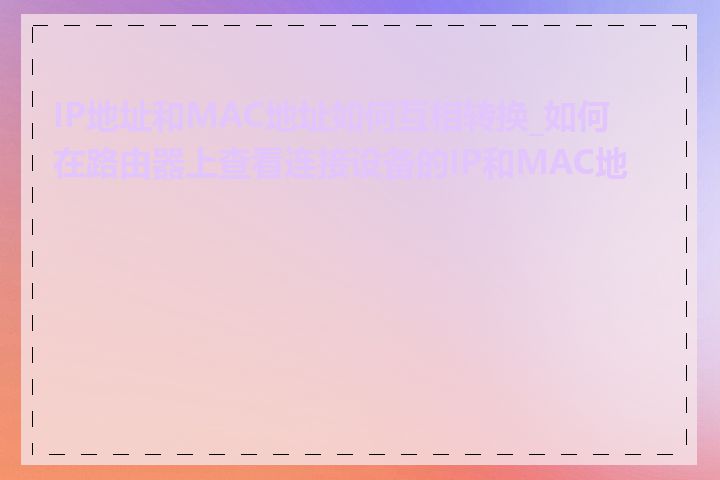 IP地址和MAC地址如何互相转换_如何在路由器上查看连接设备的IP和MAC地址
