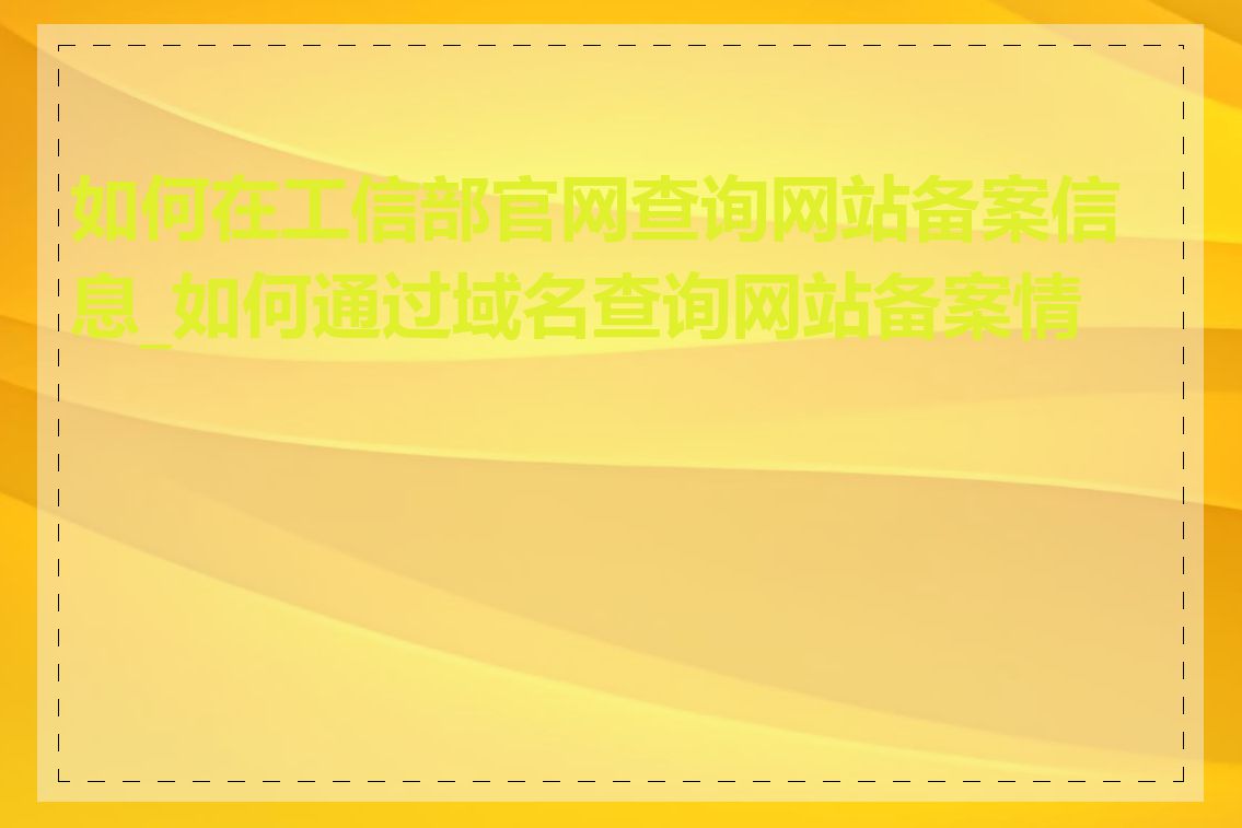 如何在工信部官网查询网站备案信息_如何通过域名查询网站备案情况