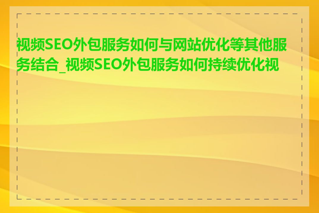视频SEO外包服务如何与网站优化等其他服务结合_视频SEO外包服务如何持续优化视频